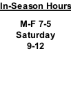 In-Season Hours  M-F 7-5 Saturday 9-12